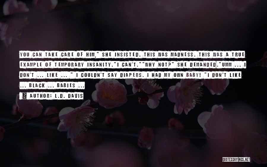 L.D. Davis Quotes: You Can Take Care Of Him, She Insisted. This Was Madness. This Was A True Example Of Temporary Insanity.i Can't.why