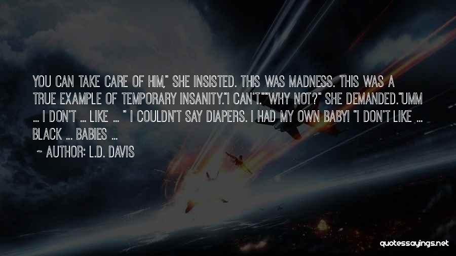 L.D. Davis Quotes: You Can Take Care Of Him, She Insisted. This Was Madness. This Was A True Example Of Temporary Insanity.i Can't.why