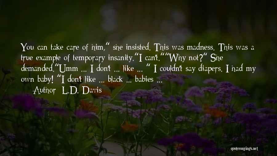 L.D. Davis Quotes: You Can Take Care Of Him, She Insisted. This Was Madness. This Was A True Example Of Temporary Insanity.i Can't.why