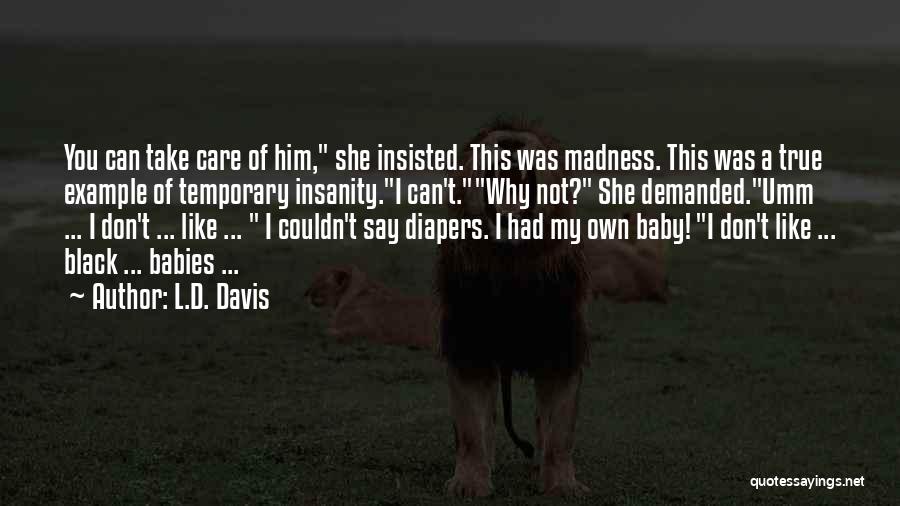 L.D. Davis Quotes: You Can Take Care Of Him, She Insisted. This Was Madness. This Was A True Example Of Temporary Insanity.i Can't.why