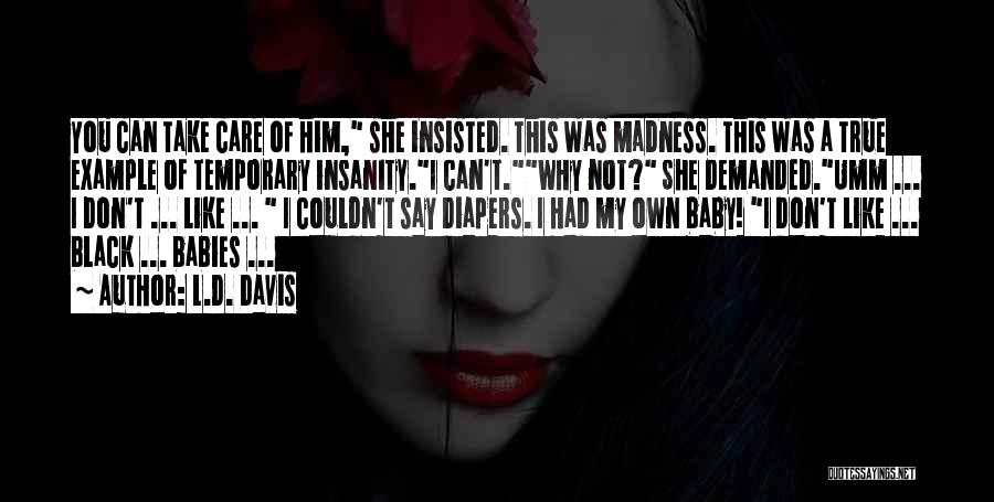 L.D. Davis Quotes: You Can Take Care Of Him, She Insisted. This Was Madness. This Was A True Example Of Temporary Insanity.i Can't.why