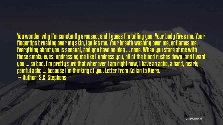 S.C. Stephens Quotes: You Wonder Why I'm Constantly Aroused, And I Guess I'm Telling You. Your Body Fires Me. Your Fingertips Brushing Over