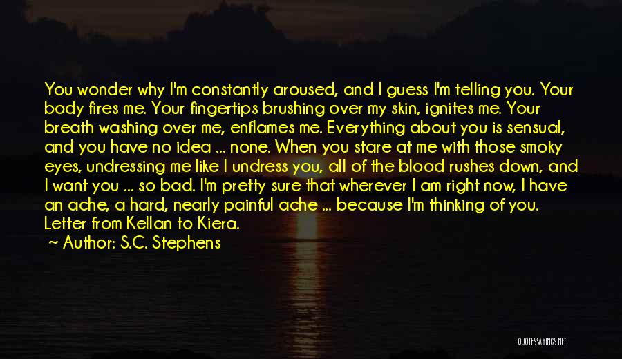 S.C. Stephens Quotes: You Wonder Why I'm Constantly Aroused, And I Guess I'm Telling You. Your Body Fires Me. Your Fingertips Brushing Over