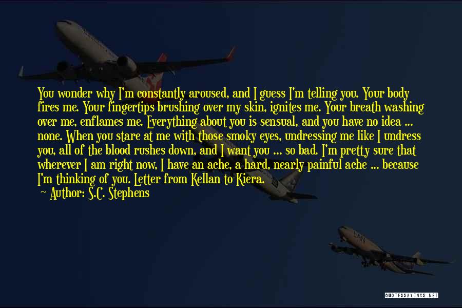 S.C. Stephens Quotes: You Wonder Why I'm Constantly Aroused, And I Guess I'm Telling You. Your Body Fires Me. Your Fingertips Brushing Over