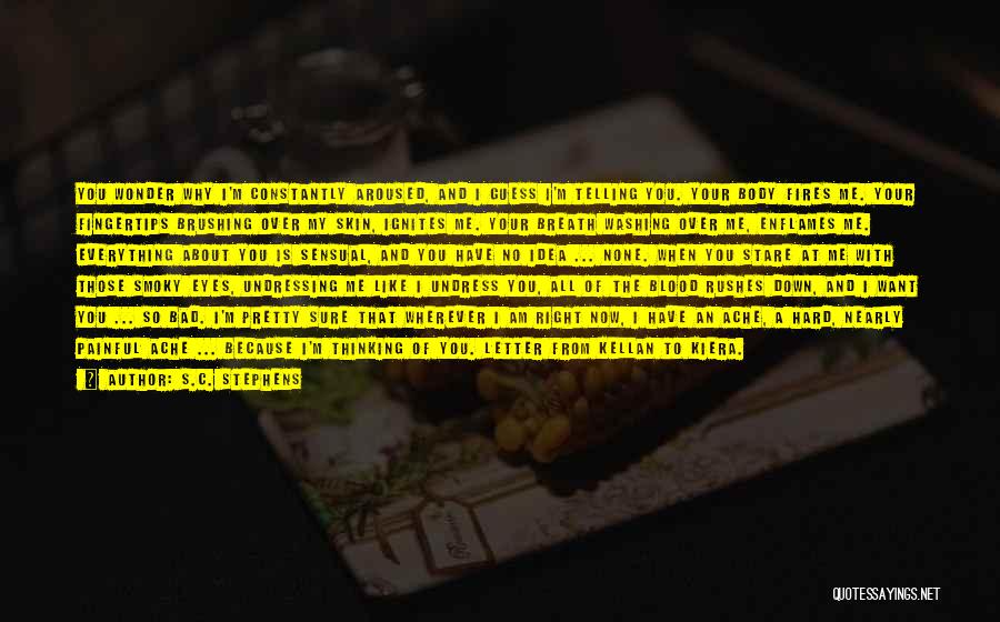 S.C. Stephens Quotes: You Wonder Why I'm Constantly Aroused, And I Guess I'm Telling You. Your Body Fires Me. Your Fingertips Brushing Over