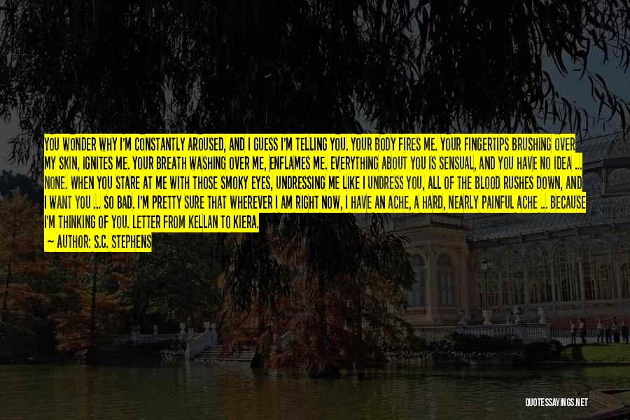 S.C. Stephens Quotes: You Wonder Why I'm Constantly Aroused, And I Guess I'm Telling You. Your Body Fires Me. Your Fingertips Brushing Over