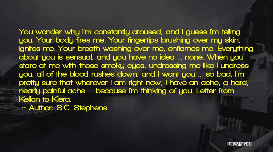 S.C. Stephens Quotes: You Wonder Why I'm Constantly Aroused, And I Guess I'm Telling You. Your Body Fires Me. Your Fingertips Brushing Over