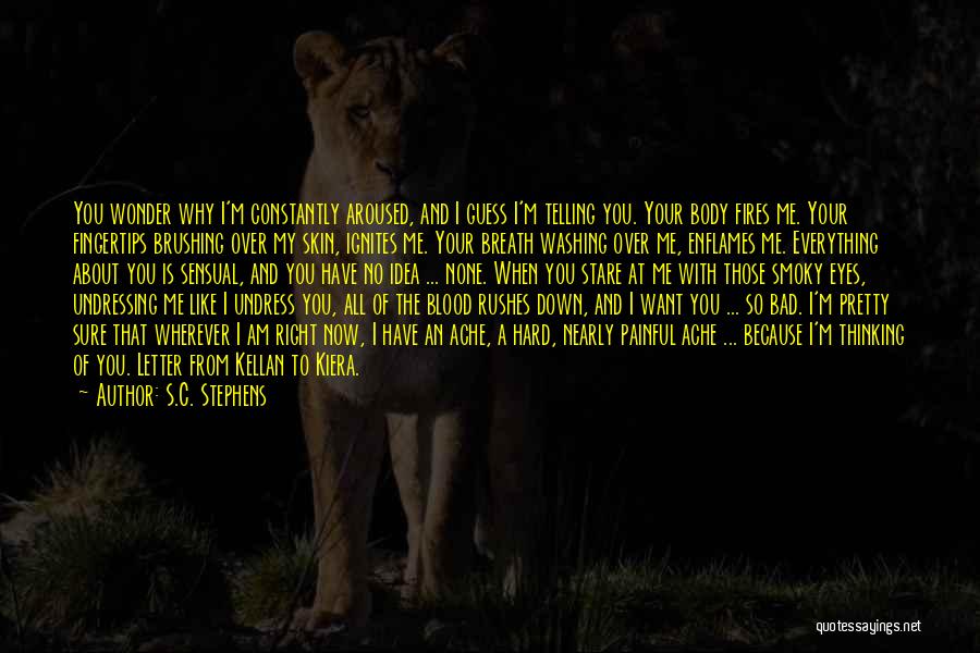 S.C. Stephens Quotes: You Wonder Why I'm Constantly Aroused, And I Guess I'm Telling You. Your Body Fires Me. Your Fingertips Brushing Over