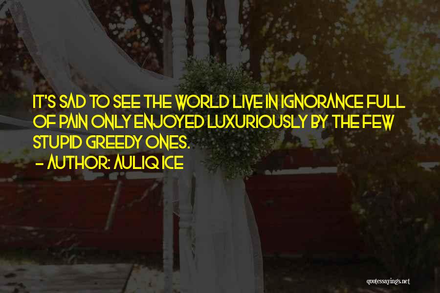 Auliq Ice Quotes: It's Sad To See The World Live In Ignorance Full Of Pain Only Enjoyed Luxuriously By The Few Stupid Greedy