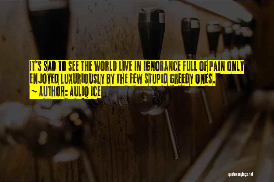 Auliq Ice Quotes: It's Sad To See The World Live In Ignorance Full Of Pain Only Enjoyed Luxuriously By The Few Stupid Greedy