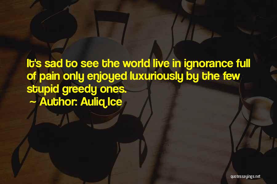Auliq Ice Quotes: It's Sad To See The World Live In Ignorance Full Of Pain Only Enjoyed Luxuriously By The Few Stupid Greedy