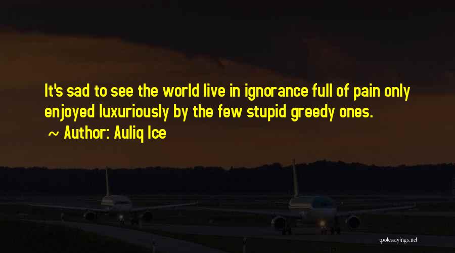 Auliq Ice Quotes: It's Sad To See The World Live In Ignorance Full Of Pain Only Enjoyed Luxuriously By The Few Stupid Greedy