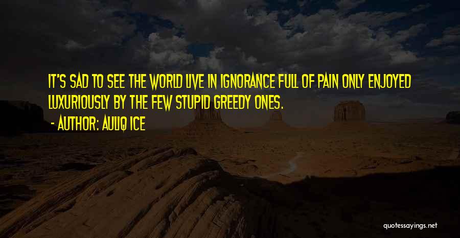 Auliq Ice Quotes: It's Sad To See The World Live In Ignorance Full Of Pain Only Enjoyed Luxuriously By The Few Stupid Greedy