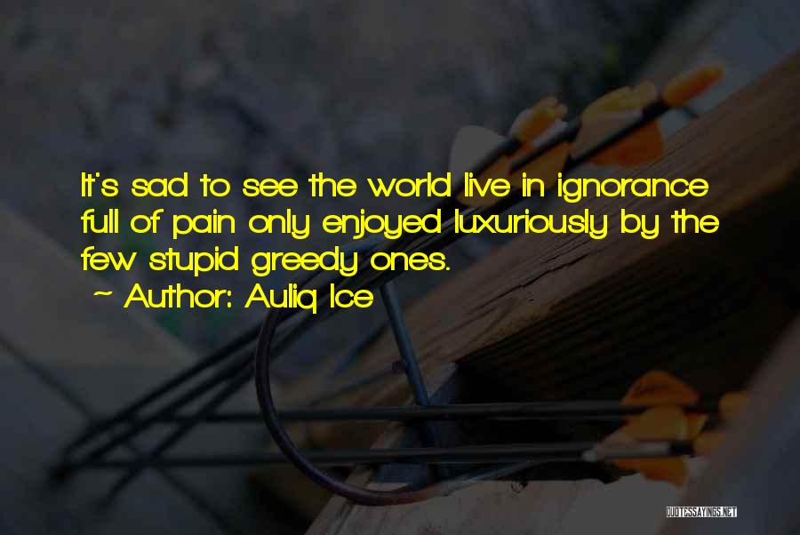 Auliq Ice Quotes: It's Sad To See The World Live In Ignorance Full Of Pain Only Enjoyed Luxuriously By The Few Stupid Greedy