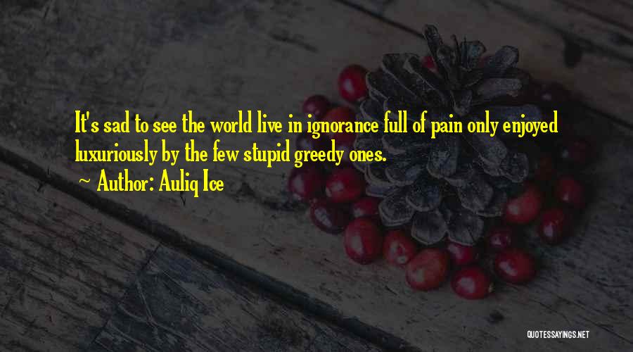 Auliq Ice Quotes: It's Sad To See The World Live In Ignorance Full Of Pain Only Enjoyed Luxuriously By The Few Stupid Greedy