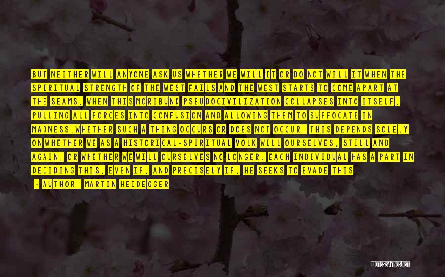 Martin Heidegger Quotes: But Neither Will Anyone Ask Us Whether We Will It Or Do Not Will It When The Spiritual Strength Of