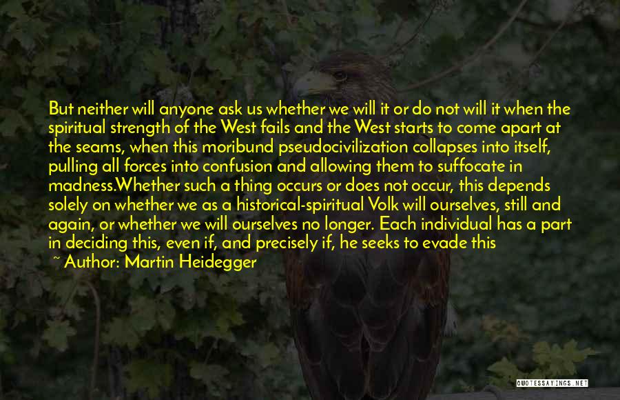 Martin Heidegger Quotes: But Neither Will Anyone Ask Us Whether We Will It Or Do Not Will It When The Spiritual Strength Of