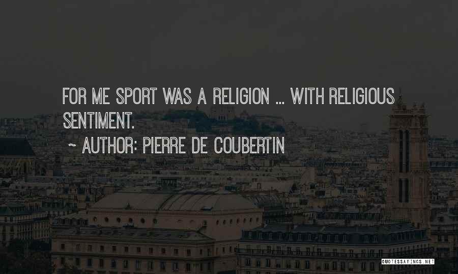Pierre De Coubertin Quotes: For Me Sport Was A Religion ... With Religious Sentiment.