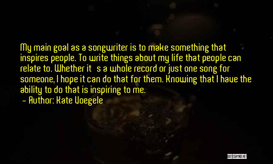 Kate Voegele Quotes: My Main Goal As A Songwriter Is To Make Something That Inspires People. To Write Things About My Life That