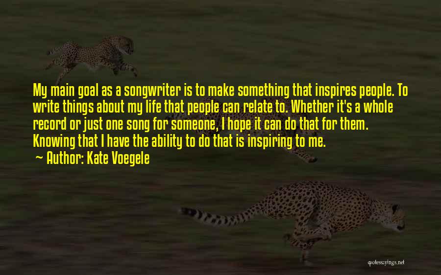 Kate Voegele Quotes: My Main Goal As A Songwriter Is To Make Something That Inspires People. To Write Things About My Life That