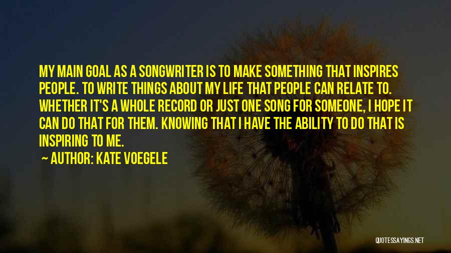 Kate Voegele Quotes: My Main Goal As A Songwriter Is To Make Something That Inspires People. To Write Things About My Life That