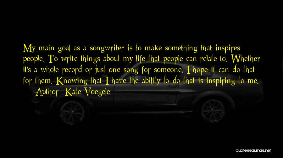 Kate Voegele Quotes: My Main Goal As A Songwriter Is To Make Something That Inspires People. To Write Things About My Life That