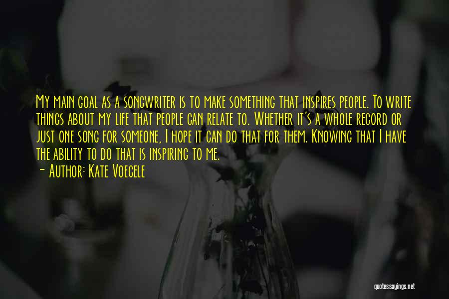 Kate Voegele Quotes: My Main Goal As A Songwriter Is To Make Something That Inspires People. To Write Things About My Life That