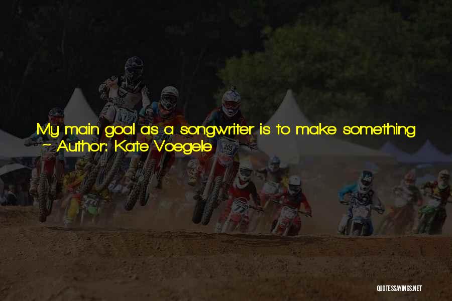 Kate Voegele Quotes: My Main Goal As A Songwriter Is To Make Something That Inspires People. To Write Things About My Life That