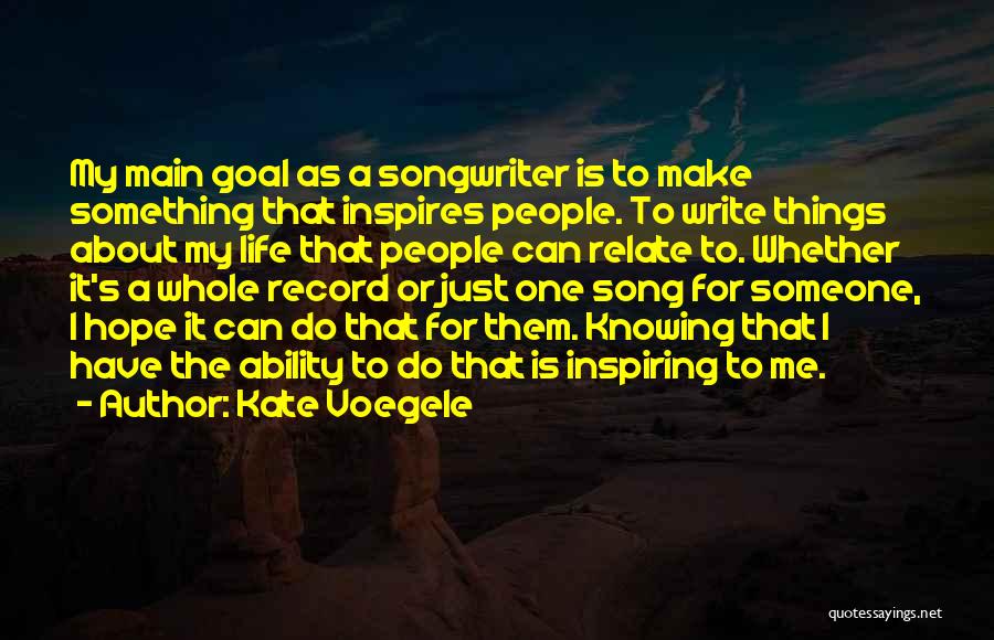 Kate Voegele Quotes: My Main Goal As A Songwriter Is To Make Something That Inspires People. To Write Things About My Life That