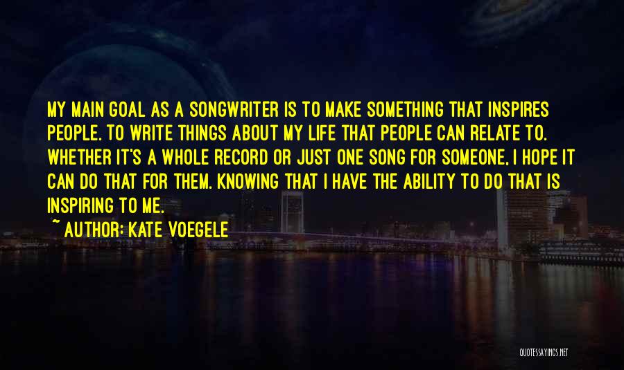 Kate Voegele Quotes: My Main Goal As A Songwriter Is To Make Something That Inspires People. To Write Things About My Life That