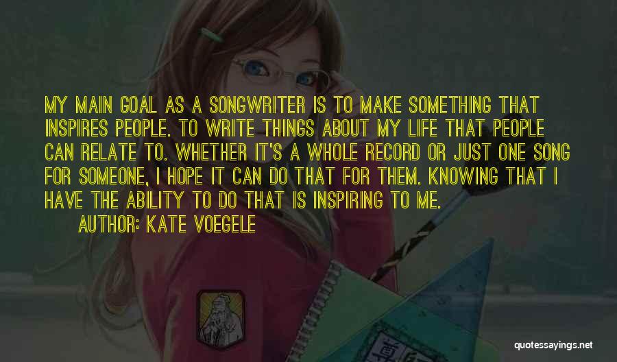 Kate Voegele Quotes: My Main Goal As A Songwriter Is To Make Something That Inspires People. To Write Things About My Life That