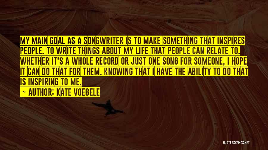 Kate Voegele Quotes: My Main Goal As A Songwriter Is To Make Something That Inspires People. To Write Things About My Life That