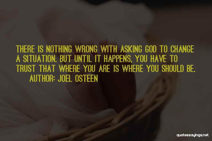 Joel Osteen Quotes: There Is Nothing Wrong With Asking God To Change A Situation. But Until It Happens, You Have To Trust That