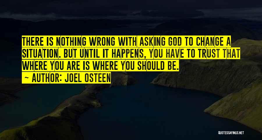 Joel Osteen Quotes: There Is Nothing Wrong With Asking God To Change A Situation. But Until It Happens, You Have To Trust That