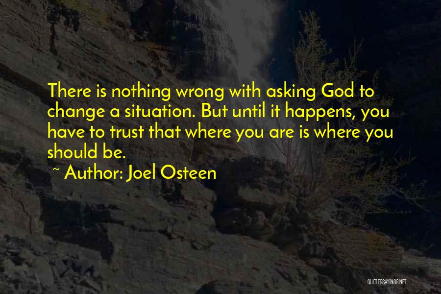 Joel Osteen Quotes: There Is Nothing Wrong With Asking God To Change A Situation. But Until It Happens, You Have To Trust That
