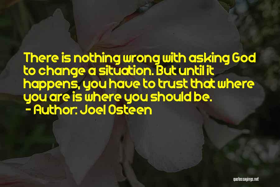 Joel Osteen Quotes: There Is Nothing Wrong With Asking God To Change A Situation. But Until It Happens, You Have To Trust That