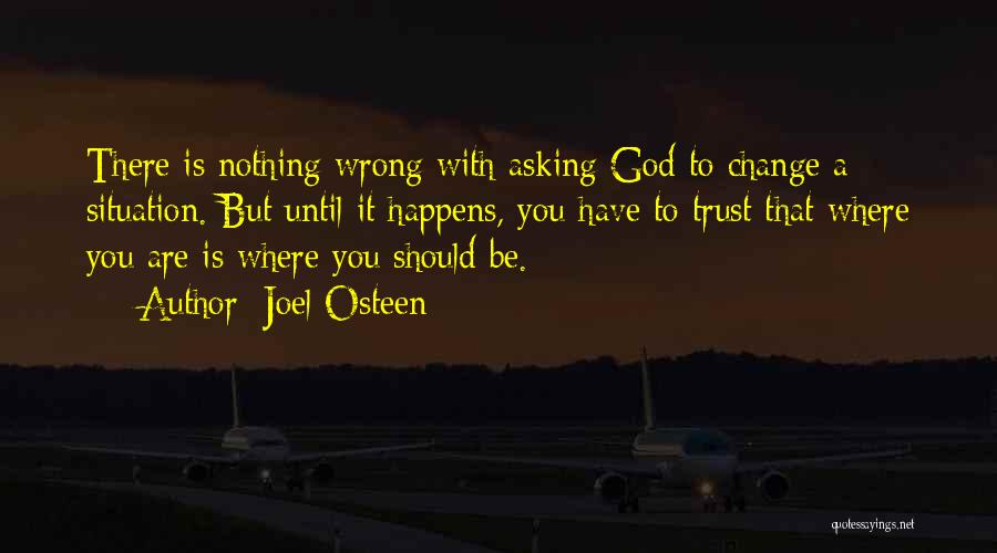 Joel Osteen Quotes: There Is Nothing Wrong With Asking God To Change A Situation. But Until It Happens, You Have To Trust That