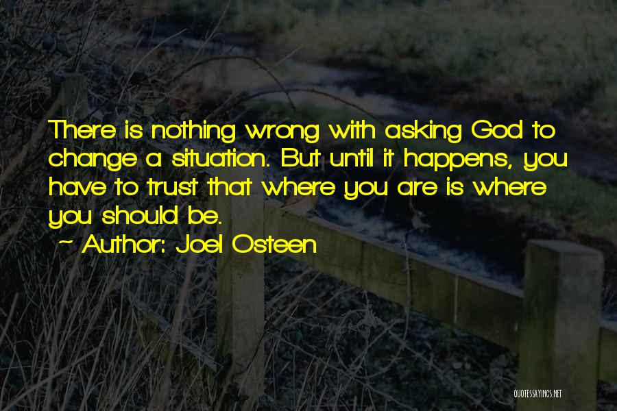 Joel Osteen Quotes: There Is Nothing Wrong With Asking God To Change A Situation. But Until It Happens, You Have To Trust That