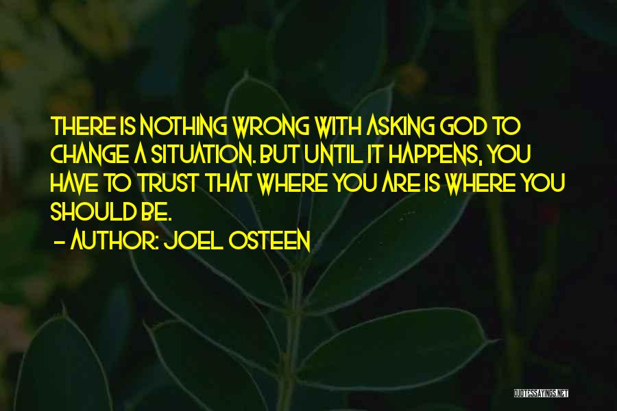 Joel Osteen Quotes: There Is Nothing Wrong With Asking God To Change A Situation. But Until It Happens, You Have To Trust That