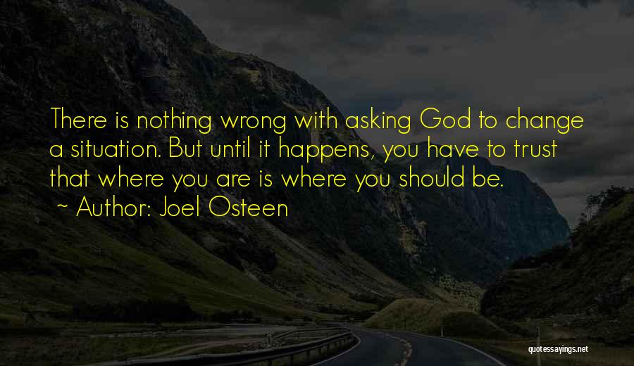 Joel Osteen Quotes: There Is Nothing Wrong With Asking God To Change A Situation. But Until It Happens, You Have To Trust That