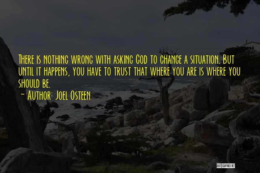 Joel Osteen Quotes: There Is Nothing Wrong With Asking God To Change A Situation. But Until It Happens, You Have To Trust That