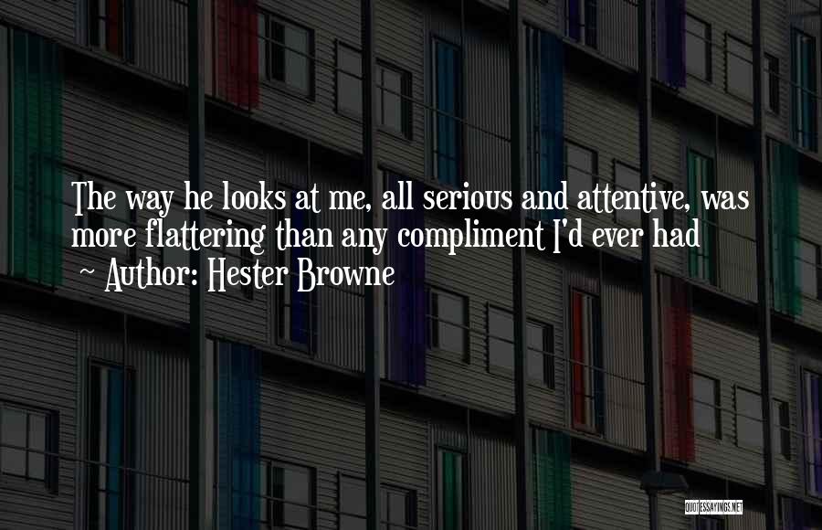 Hester Browne Quotes: The Way He Looks At Me, All Serious And Attentive, Was More Flattering Than Any Compliment I'd Ever Had