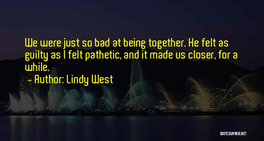 Lindy West Quotes: We Were Just So Bad At Being Together. He Felt As Guilty As I Felt Pathetic, And It Made Us