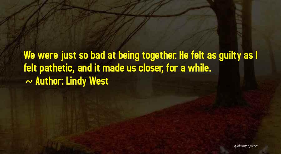Lindy West Quotes: We Were Just So Bad At Being Together. He Felt As Guilty As I Felt Pathetic, And It Made Us