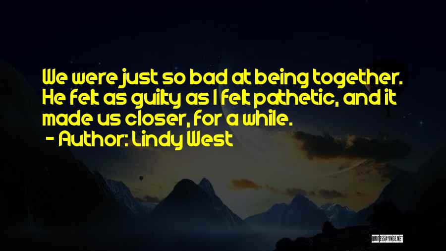 Lindy West Quotes: We Were Just So Bad At Being Together. He Felt As Guilty As I Felt Pathetic, And It Made Us