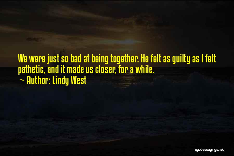 Lindy West Quotes: We Were Just So Bad At Being Together. He Felt As Guilty As I Felt Pathetic, And It Made Us