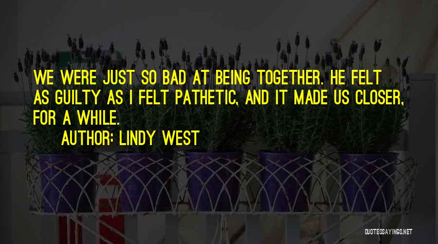 Lindy West Quotes: We Were Just So Bad At Being Together. He Felt As Guilty As I Felt Pathetic, And It Made Us