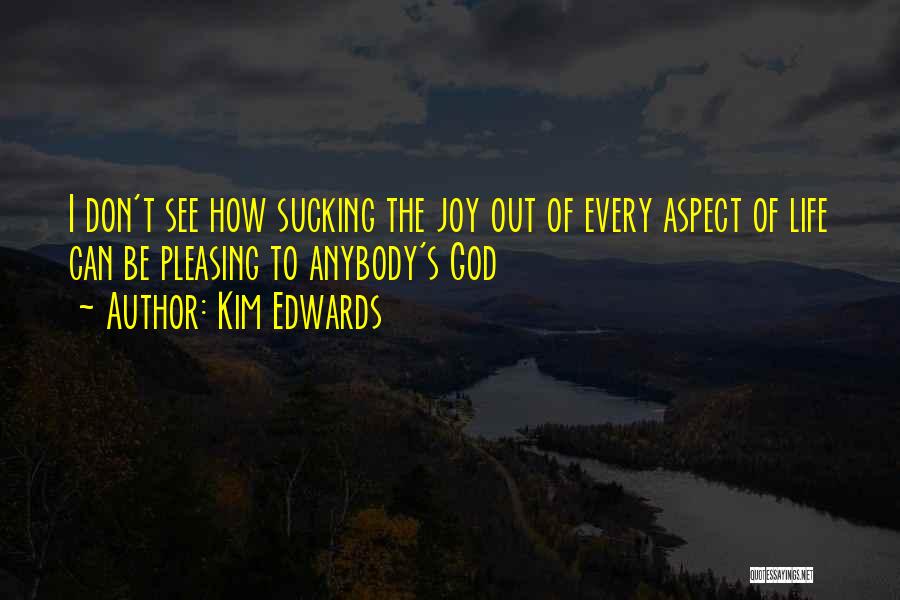 Kim Edwards Quotes: I Don't See How Sucking The Joy Out Of Every Aspect Of Life Can Be Pleasing To Anybody's God