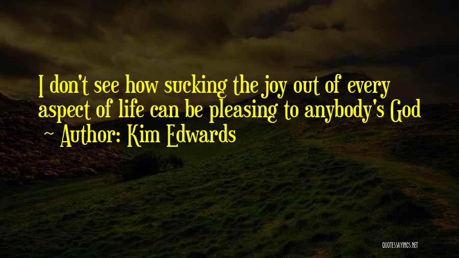 Kim Edwards Quotes: I Don't See How Sucking The Joy Out Of Every Aspect Of Life Can Be Pleasing To Anybody's God