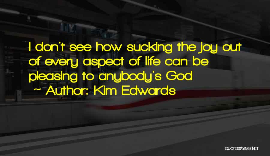 Kim Edwards Quotes: I Don't See How Sucking The Joy Out Of Every Aspect Of Life Can Be Pleasing To Anybody's God